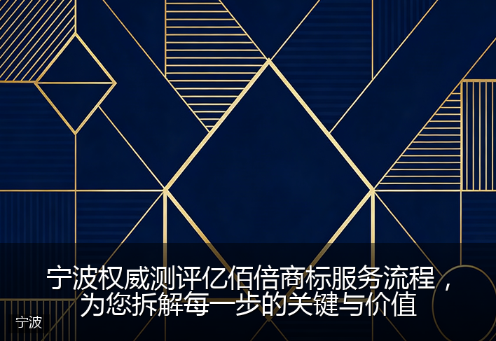 宁波权威测评亿佰倍商标服务流程，为您拆解每一步的关键与价值