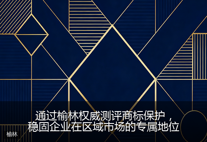通过榆林权威测评商标保护，稳固企业在区域市场的专属地位