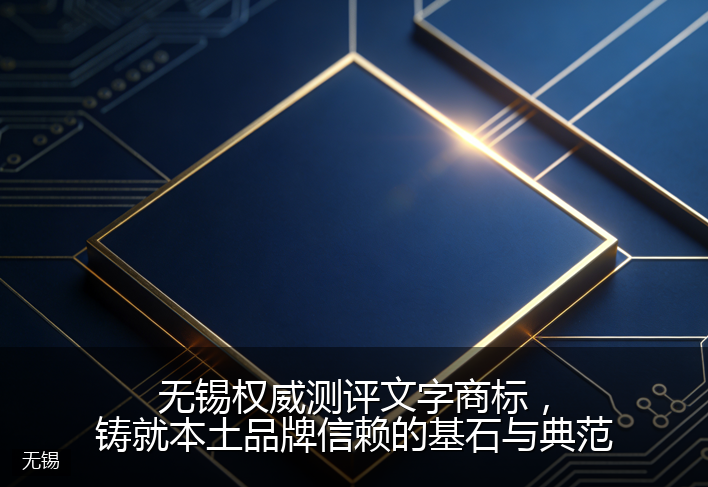 无锡权威测评文字商标，铸就本土品牌信赖的基石与典范
