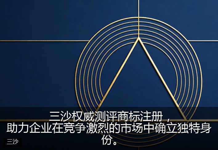 三沙权威测评商标注册，助力企业在竞争激烈的市场中确立独特身份。