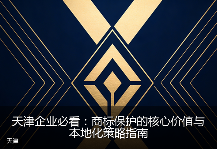 天津企业必看：商标保护的核心价值与本地化策略指南