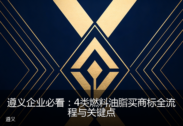 遵义企业必看：4类燃料油脂买商标全流程与关键点