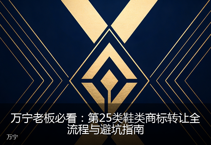 万宁老板必看：第25类鞋类商标转让全流程与避坑指南