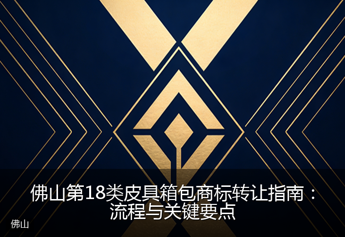 佛山第18类皮具箱包商标转让指南：流程与关键要点