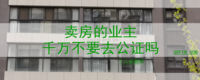 卖房的业主千万不要去公证吗